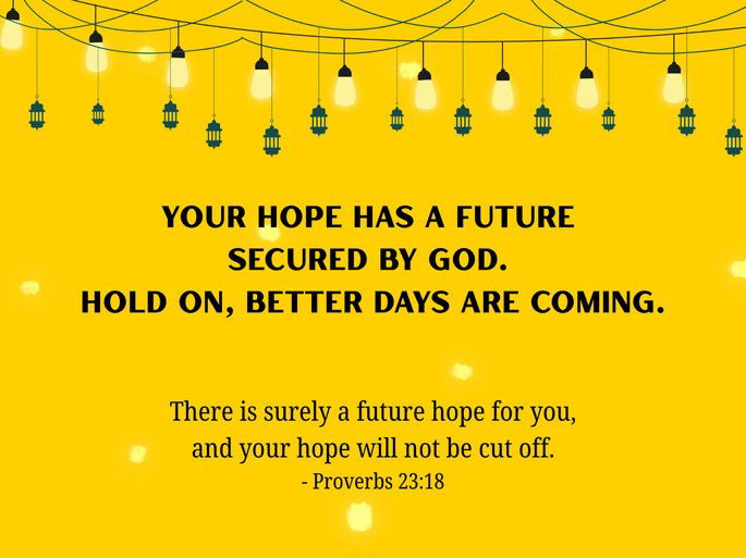 Encouragement: Your hope has a future secured by God. Hold on, better days are coming. There is surely a future hope for you, and your hope will not be cut off. - Proverbs 23:18