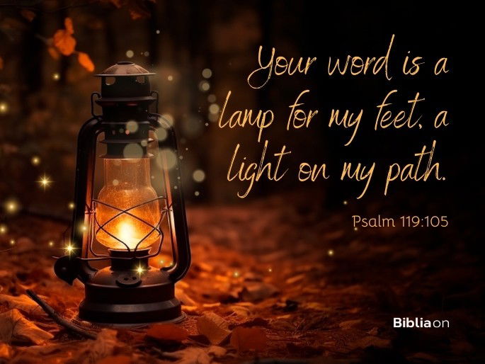 Your word is a lamp for my feet, a light on my path. Psalm 119:105