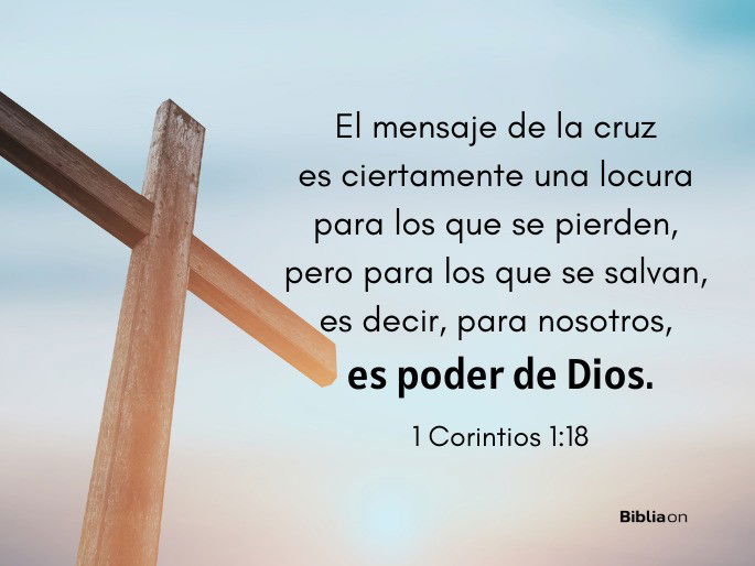 El mensaje de la cruz es ciertamente una locura para los que se pierden, pero para los que se salvan, es decir, para nosotros, es poder de Dios. (1 Corintios 1:18)