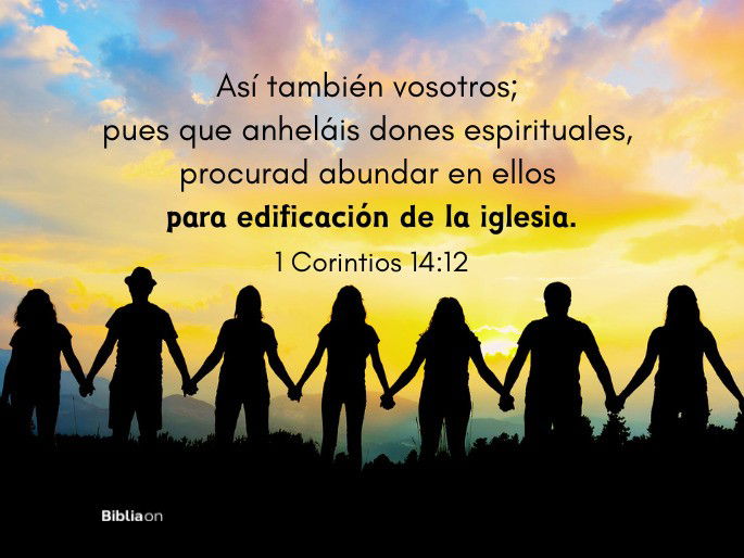 Así también vosotros; pues que anheláis dones espirituales, procurad abundar en ellos para edificación de la iglesia. (1 Corintios 14:12)
