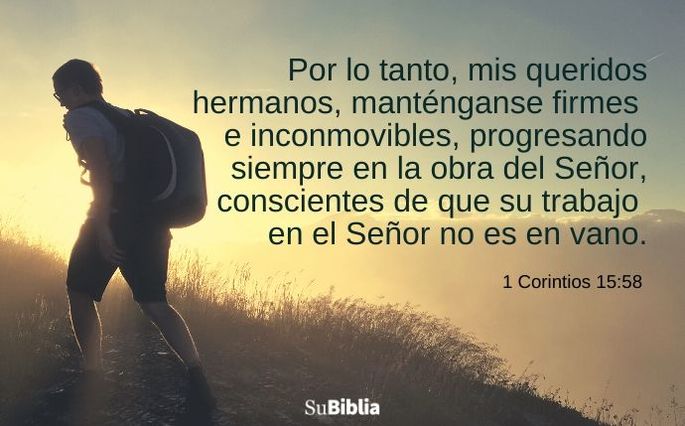 Por lo tanto, mis queridos hermanos, manténganse firmes e inconmovibles, progresando siempre en la obra del Señor, conscientes de que su trabajo en el Señor no es en vano. (1 Corintios 15:58)