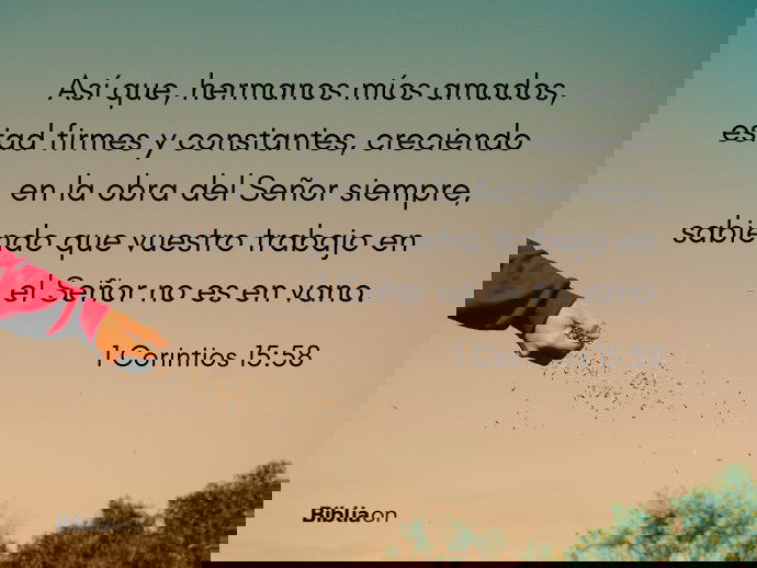 Así que, hermanos míos amados, estad firmes y constantes, creciendo en la obra del Señor siempre, sabiendo que vuestro trabajo en el Señor no es en vano. (1 Corintios 15:58)