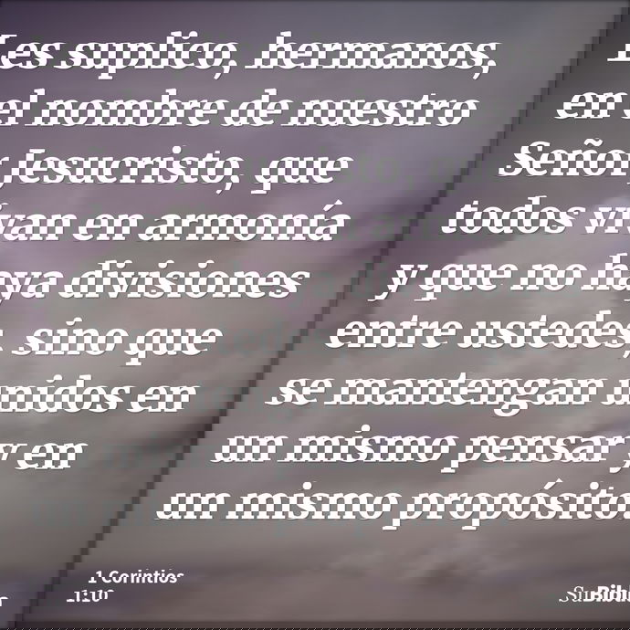 Les suplico, hermanos, en el nombre de nuestro Señor Jesucristo, que todos vivan en armonía y que no haya divisiones entre ustedes, sino que se mantengan unidos... --- 1 Corintios 1:10
