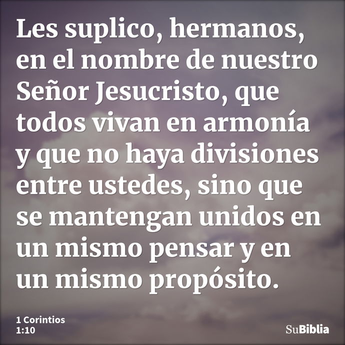 Les suplico, hermanos, en el nombre de nuestro Señor Jesucristo, que todos vivan en armonía y que no haya divisiones entre ustedes, sino que se mantengan unidos... --- 1 Corintios 1:10