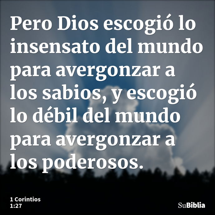 Pero Dios escogió lo insensato del mundo para avergonzar a los sabios, y escogió lo débil del mundo para avergonzar a los poderosos. --- 1 Corintios 1:27