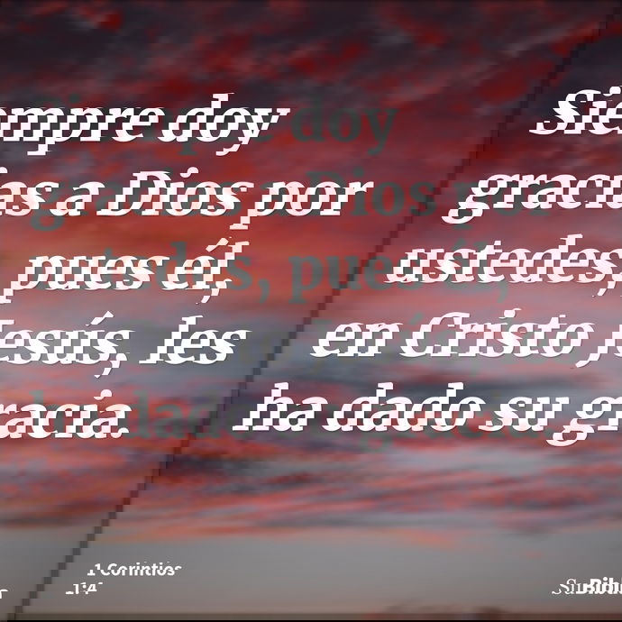 Siempre doy gracias a Dios por ustedes, pues él, en Cristo Jesús, les ha dado su gracia. --- 1 Corintios 1:4