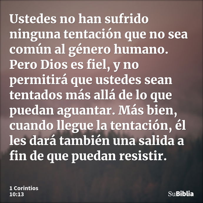 Ustedes no han sufrido ninguna tentación que no sea común al género humano. Pero Dios es fiel, y no permitirá que ustedes sean tentados más allá de lo que pueda... --- 1 Corintios 10:13