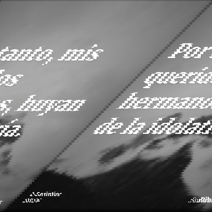 Por tanto, mis queridos hermanos, huyan de la idolatría. --- 1 Corintios 10:14