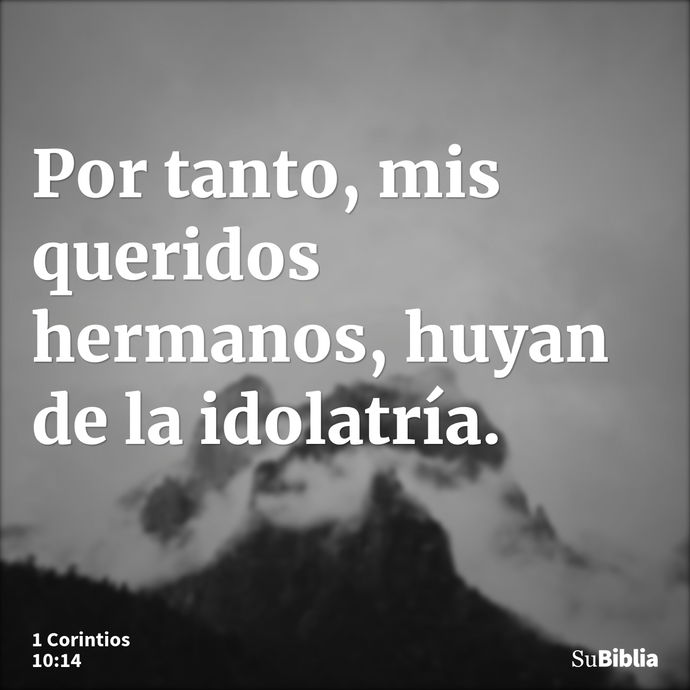 Por tanto, mis queridos hermanos, huyan de la idolatría. --- 1 Corintios 10:14