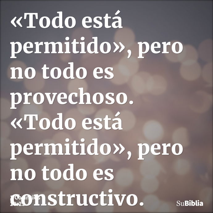 «Todo está permitido», pero no todo es provechoso. «Todo está permitido», pero no todo es constructivo. --- 1 Corintios 10:23