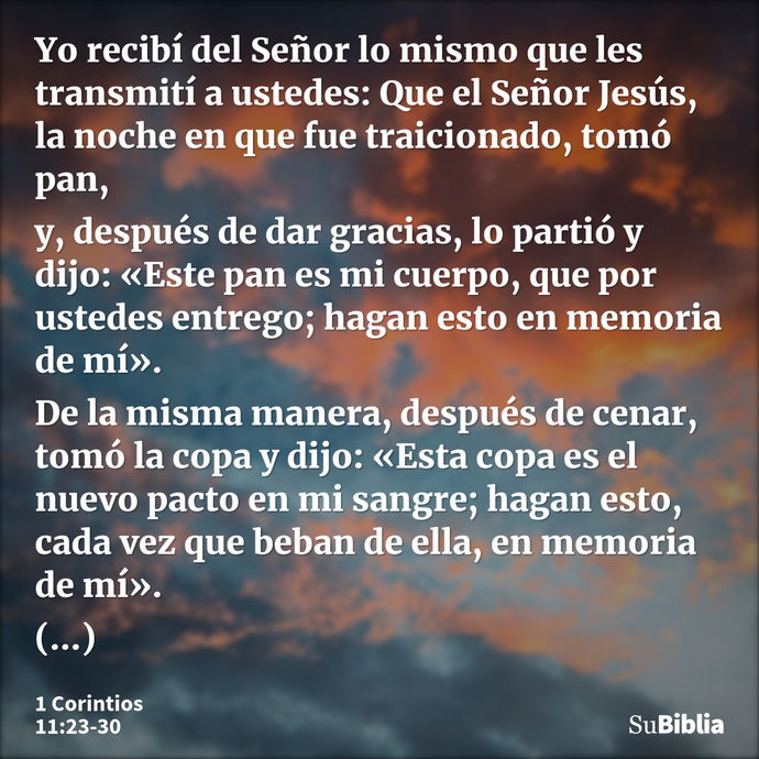 Yo recibí del Señor lo mismo que les transmití a ustedes: Que el Señor Jesús, la noche en que fue traicionado, tomó pan, y, después de dar gracias, lo partió y... --- 1 Corintios 11:23