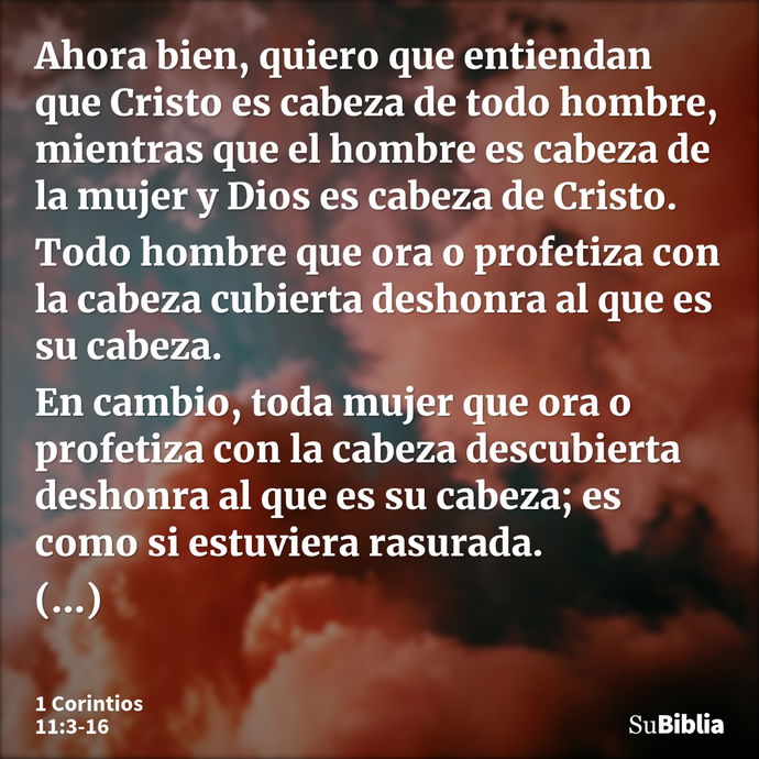 Ahora bien, quiero que entiendan que Cristo es cabeza de todo hombre, mientras que el hombre es cabeza de la mujer y Dios es cabeza de Cristo. Todo hombre que o... --- 1 Corintios 11:3