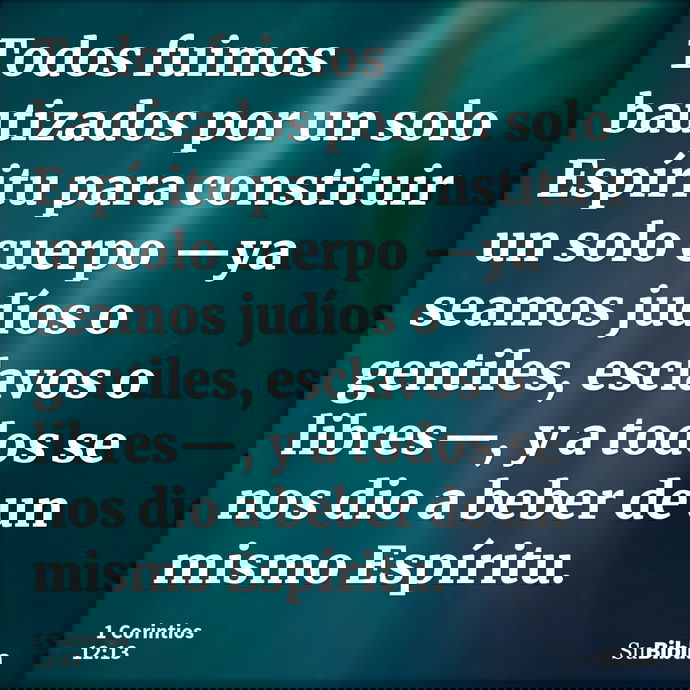 Todos fuimos bautizados por un solo Espíritu para constituir un solo cuerpo —ya seamos judíos o gentiles, esclavos o libres—, y a todos se nos dio a beber de un... --- 1 Corintios 12:13