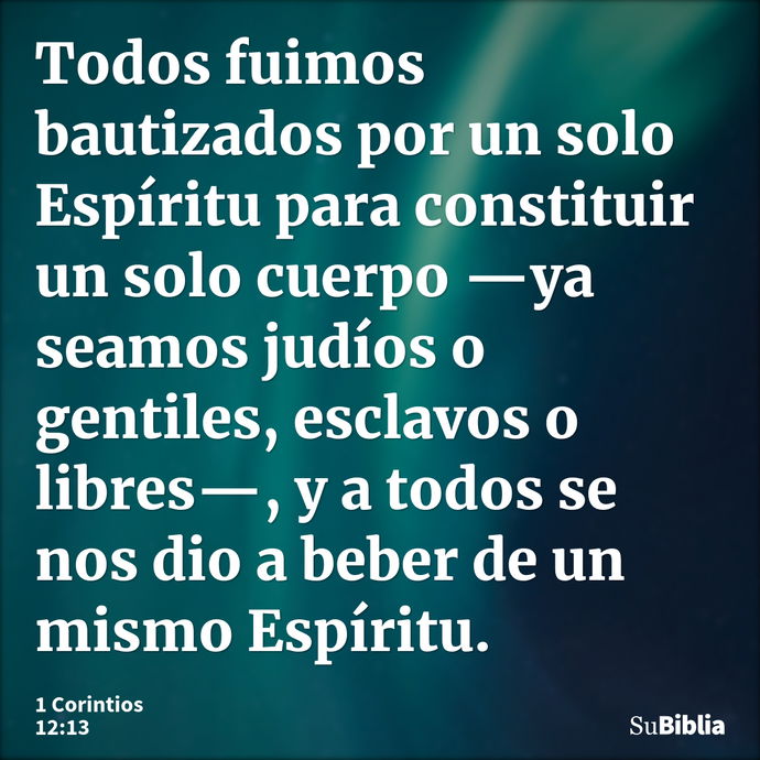 Todos fuimos bautizados por un solo Espíritu para constituir un solo cuerpo —ya seamos judíos o gentiles, esclavos o libres—, y a todos se nos dio a beber de un... --- 1 Corintios 12:13