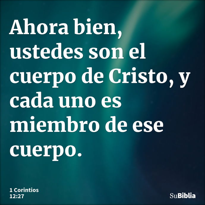 Ahora bien, ustedes son el cuerpo de Cristo, y cada uno es miembro de ese cuerpo. --- 1 Corintios 12:27