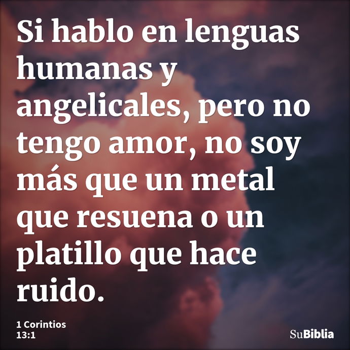 Si hablo en lenguas humanas y angelicales, pero no tengo amor, no soy más que un metal que resuena o un platillo que hace ruido. --- 1 Corintios 13:1