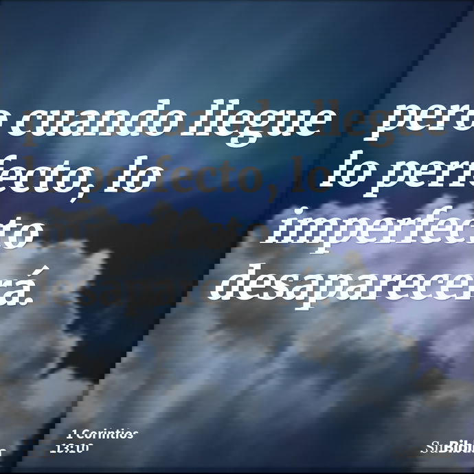 pero cuando llegue lo perfecto, lo imperfecto desaparecerá. --- 1 Corintios 13:10