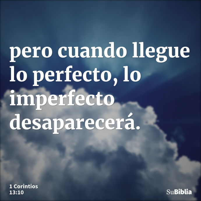 pero cuando llegue lo perfecto, lo imperfecto desaparecerá. --- 1 Corintios 13:10