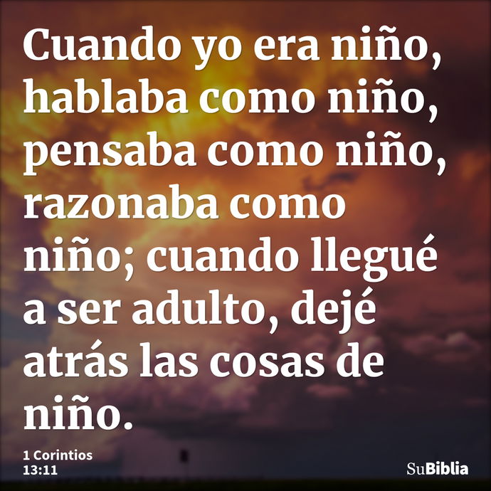 Cuando yo era niño, hablaba como niño, pensaba como niño, razonaba como niño; cuando llegué a ser adulto, dejé atrás las cosas de niño. --- 1 Corintios 13:11