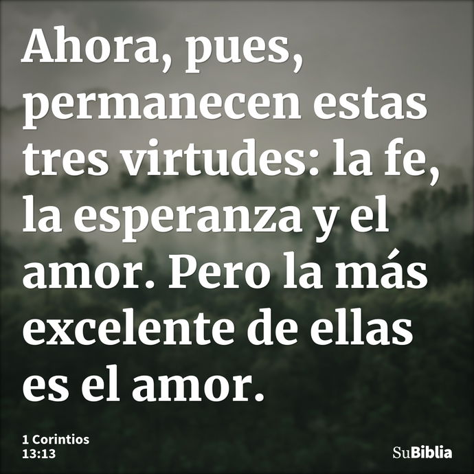 Ahora, pues, permanecen estas tres virtudes: la fe, la esperanza y el amor. Pero la más excelente de ellas es el amor. --- 1 Corintios 13:13