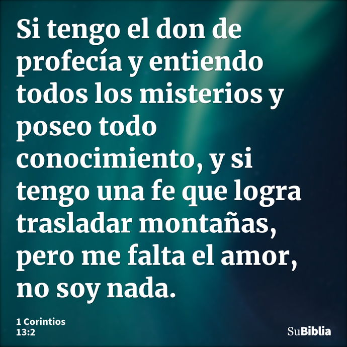 Si tengo el don de profecía y entiendo todos los misterios y poseo todo conocimiento, y si tengo una fe que logra trasladar montañas, pero me falta el amor, no... --- 1 Corintios 13:2