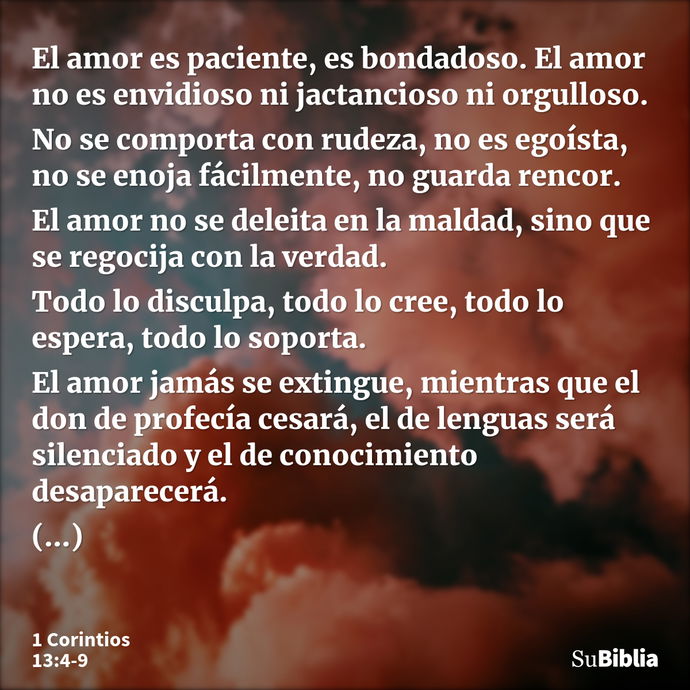 El amor es paciente, es bondadoso. El amor no es envidioso ni jactancioso ni orgulloso. No se comporta con rudeza, no es egoísta, no se enoja fácilmente, no gua... --- 1 Corintios 13:4