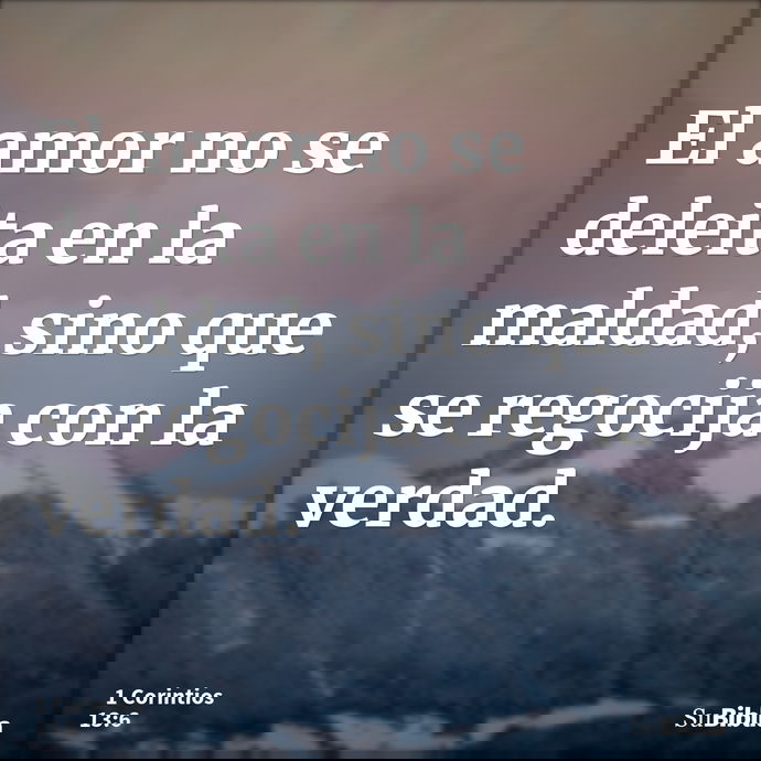 El amor no se deleita en la maldad, sino que se regocija con la verdad. --- 1 Corintios 13:6