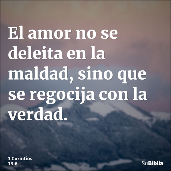 El amor no se deleita en la maldad, sino que se regocija con la verdad. --- 1 Corintios 13:6