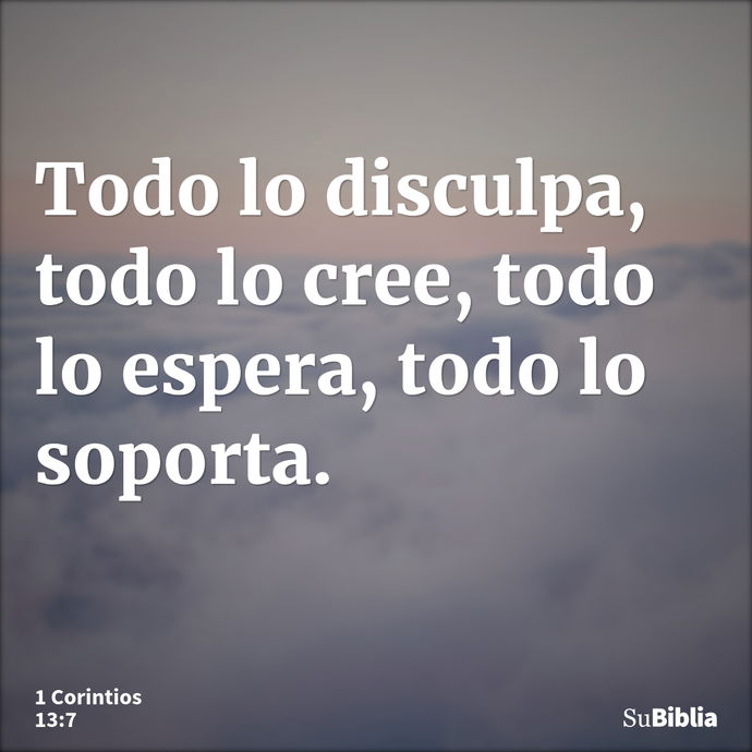 Todo lo disculpa, todo lo cree, todo lo espera, todo lo soporta. --- 1 Corintios 13:7