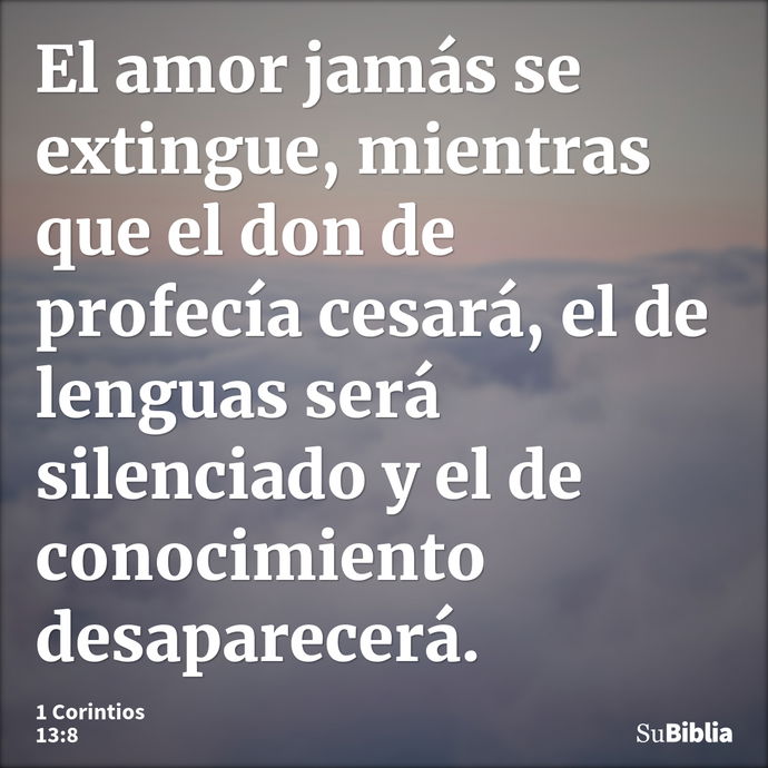 El amor jamás se extingue, mientras que el don de profecía cesará, el de lenguas será silenciado y el de conocimiento desaparecerá. --- 1 Corintios 13:8