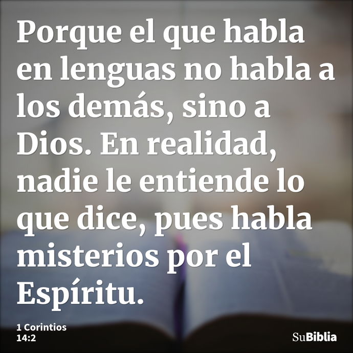 Porque el que habla en lenguas no habla a los demás, sino a Dios. En realidad, nadie le entiende lo que dice, pues habla misterios por el Espíritu. --- 1 Corintios 14:2