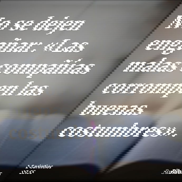No se dejen engañar: «Las malas compañías corrompen las buenas costumbres». --- 1 Corintios 15:33