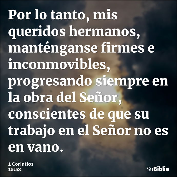 Por lo tanto, mis queridos hermanos, manténganse firmes e inconmovibles, progresando siempre en la obra del Señor, conscientes de que su trabajo en el Señor no... --- 1 Corintios 15:58