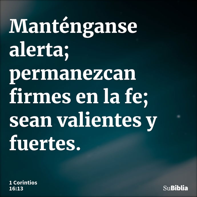 Manténganse alerta; permanezcan firmes en la fe; sean valientes y fuertes. --- 1 Corintios 16:13