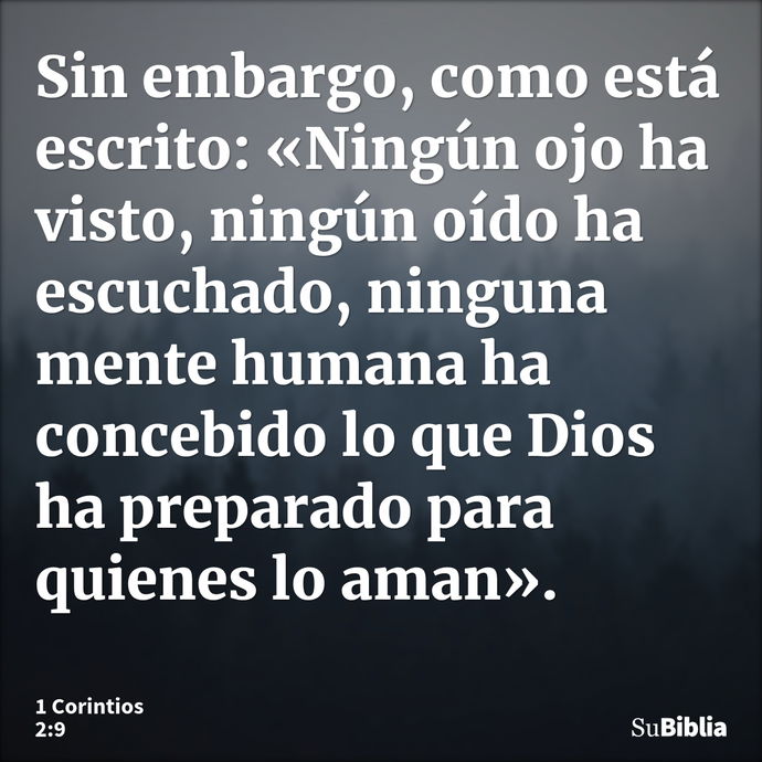 Sin embargo, como está escrito: «Ningún ojo ha visto, ningún oído ha escuchado, ninguna mente humana ha concebido lo que Dios ha preparado para quienes lo aman»... --- 1 Corintios 2:9