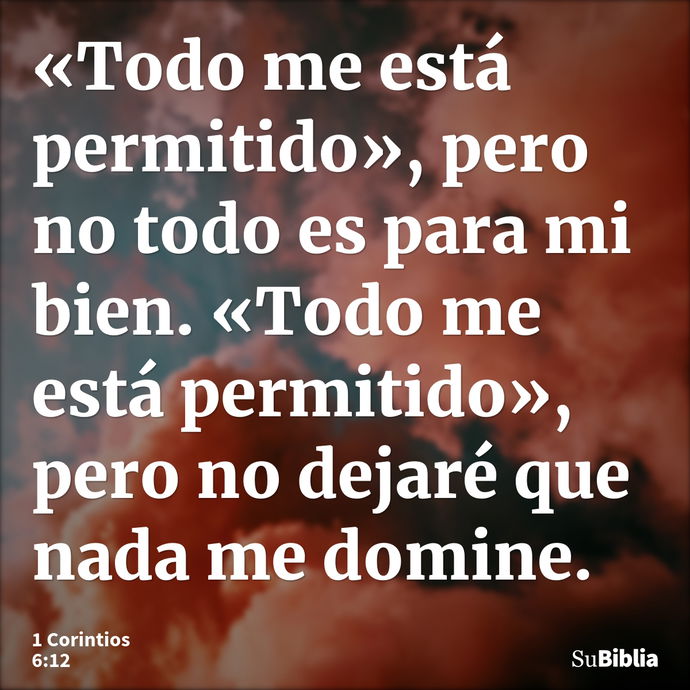 «Todo me está permitido», pero no todo es para mi bien. «Todo me está permitido», pero no dejaré que nada me domine. --- 1 Corintios 6:12