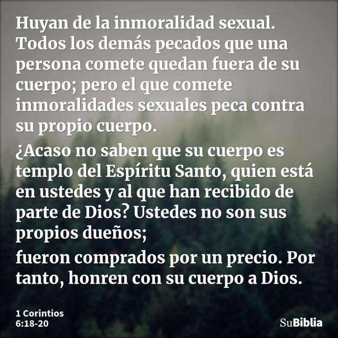 Huyan de la inmoralidad sexual. Todos los demás pecados que una persona comete quedan fuera de su cuerpo; pero el que comete inmoralidades sexuales peca contra... --- 1 Corintios 6:18