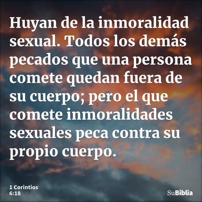 Huyan de la inmoralidad sexual. Todos los demás pecados que una persona comete quedan fuera de su cuerpo; pero el que comete inmoralidades sexuales peca contra... --- 1 Corintios 6:18