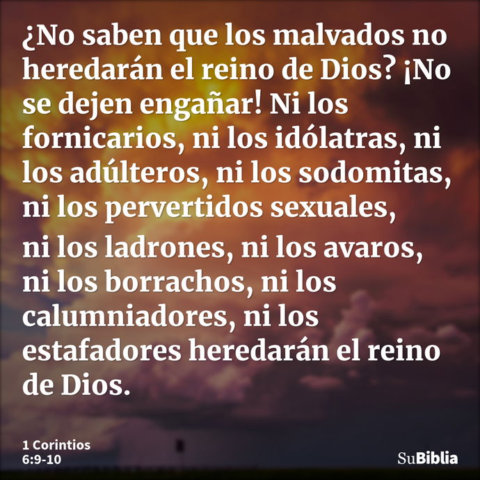 ¿No saben que los malvados no heredarán el reino de Dios? ¡No se dejen engañar! Ni los fornicarios, ni los idólatras, ni los adúlteros, ni los sodomitas, ni los... --- 1 Corintios 6:9