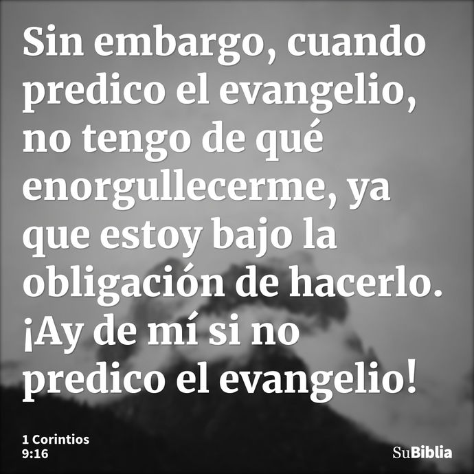 Sin embargo, cuando predico el evangelio, no tengo de qué enorgullecerme, ya que estoy bajo la obligación de hacerlo. ¡Ay de mí si no predico el evangelio! --- 1 Corintios 9:16