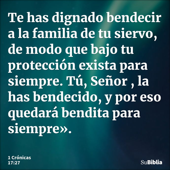 Te has dignado bendecir a la familia de tu siervo, de modo que bajo tu protección exista para siempre. Tú, Señor , la has bendecido, y por eso quedará bendita p... --- 1 Crónicas 17:27