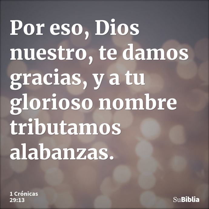 Por eso, Dios nuestro, te damos gracias, y a tu glorioso nombre tributamos alabanzas. --- 1 Crónicas 29:13