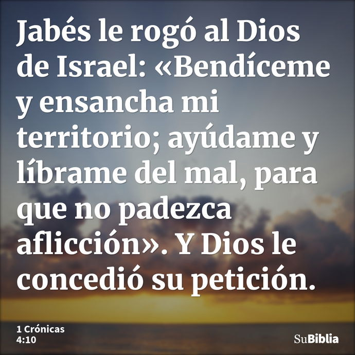 Jabés le rogó al Dios de Israel: «Bendíceme y ensancha mi territorio; ayúdame y líbrame del mal, para que no padezca aflicción». Y Dios le concedió su petición... --- 1 Crónicas 4:10