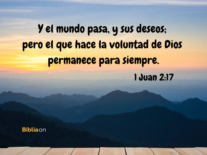 Y el mundo pasa, y sus deseos; pero el que hace la voluntad de Dios permanece para siempre. (1 Juan 2:17)