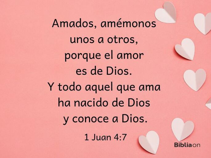 Queridos hermanos, amémonos los unos a los otros, porque el amor viene de Dios, y todo el que ama ha nacido de él y lo conoce. (1 Juan 4:7)
