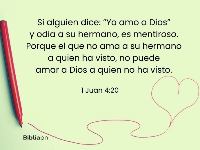 Si alguien dice: “Yo amo a Dios” y odia a su hermano, es mentiroso. Porque el que no ama a su hermano a quien ha visto, no puede amar a Dios a quien no ha visto. (1 Juan 4:20)