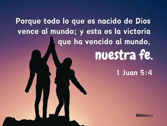 Porque todo lo que es nacido de Dios vence al mundo; y esta es la victoria que ha vencido al mundo, nuestra fe. (1 Juan 5:4)