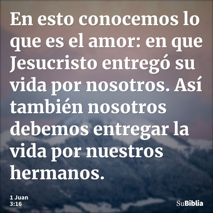 En esto conocemos lo que es el amor: en que Jesucristo entregó su vida por nosotros. Así también nosotros debemos entregar la vida por nuestros hermanos. --- 1 Juan 3:16