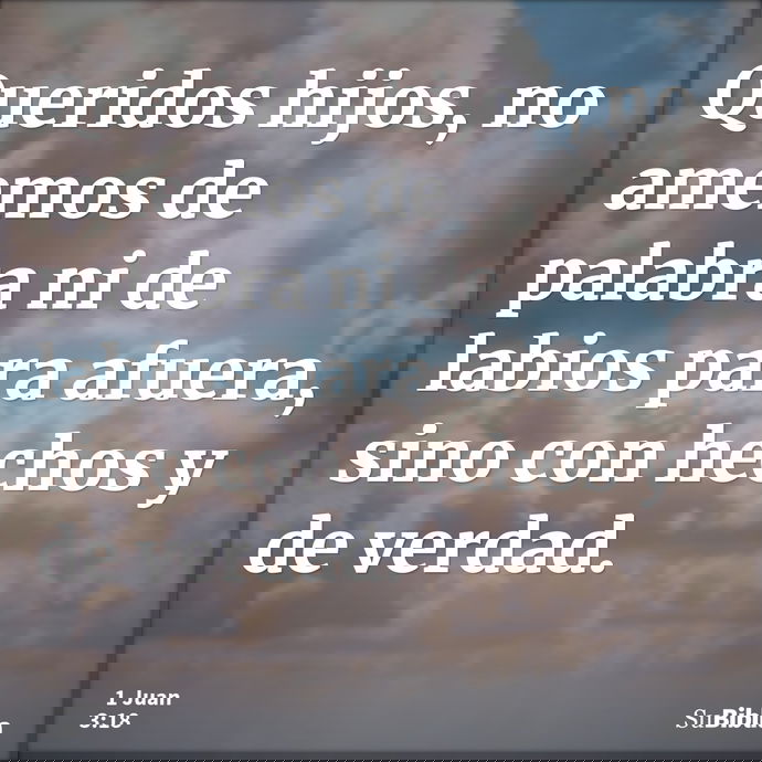 Queridos hijos, no amemos de palabra ni de labios para afuera, sino con hechos y de verdad. --- 1 Juan 3:18