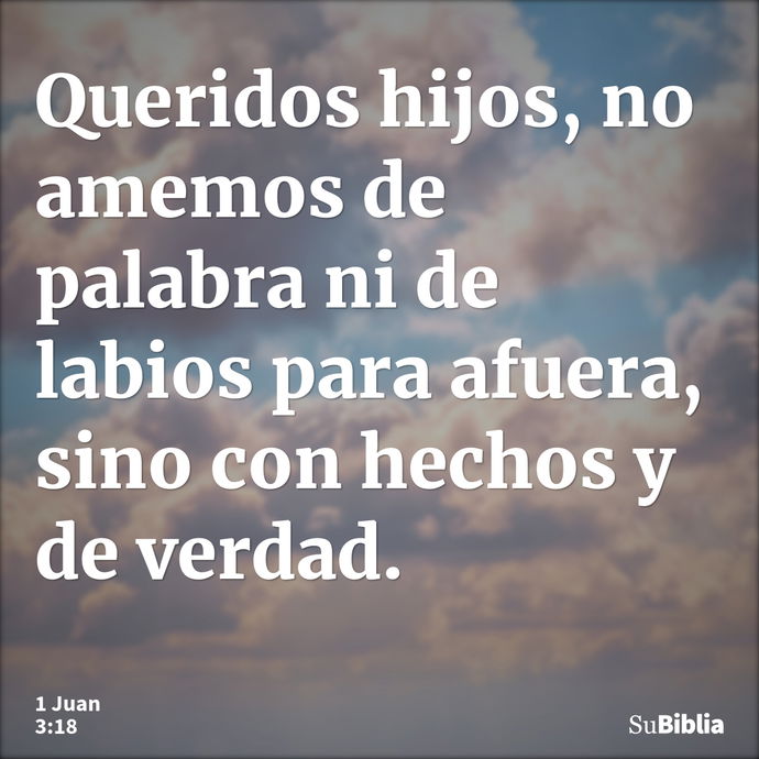 Queridos hijos, no amemos de palabra ni de labios para afuera, sino con hechos y de verdad. --- 1 Juan 3:18